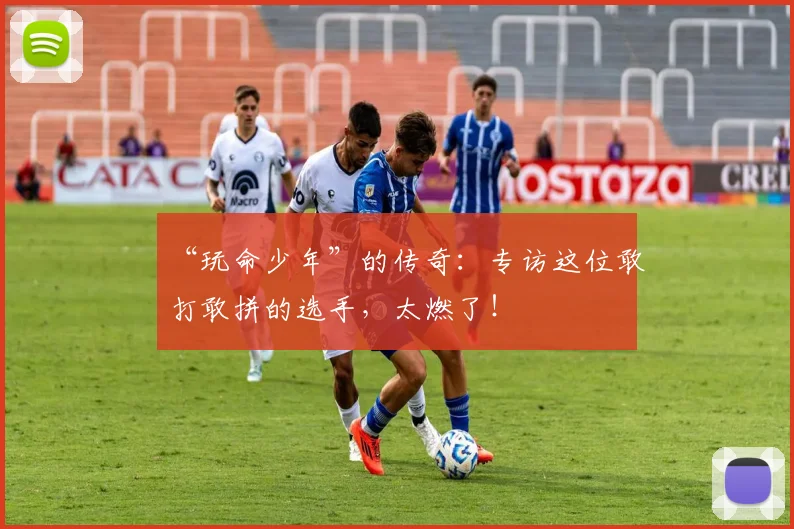 “玩命少年”的传奇:专访这位敢打敢拼的选手,太燃了!