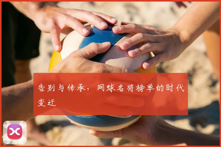 告别与传承,网球名将榜单的时代变迁