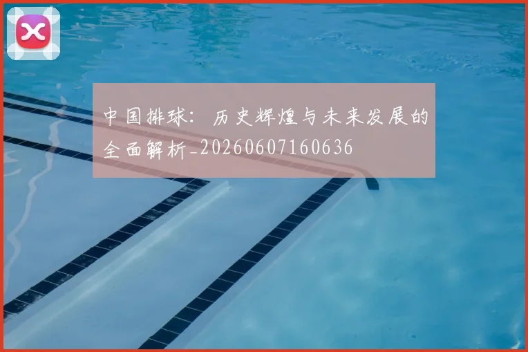 中国排球：历史辉煌与未来发展的全面解析_20260607160636