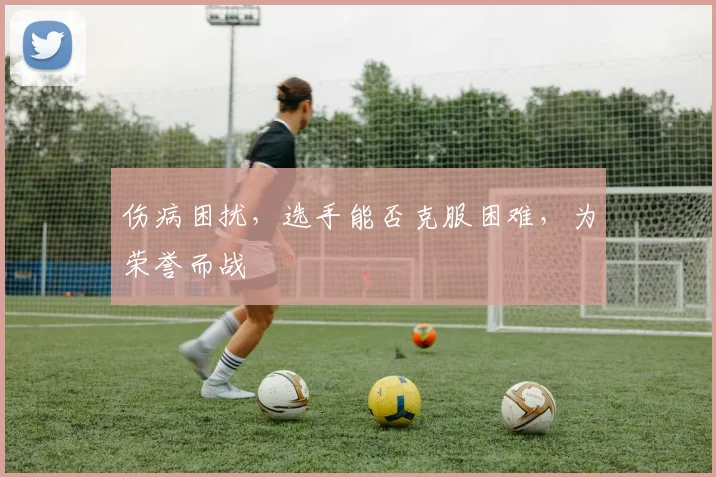 伤病困扰，选手能否克服困难，为荣誉而战