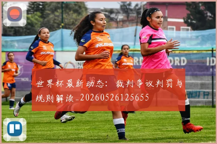 世界杯最新动态:裁判争议判罚与规则解读_20260526125655