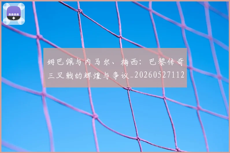 姆巴佩与内马尔、梅西:巴黎传奇三叉戟的辉煌与争议_20260527112120
