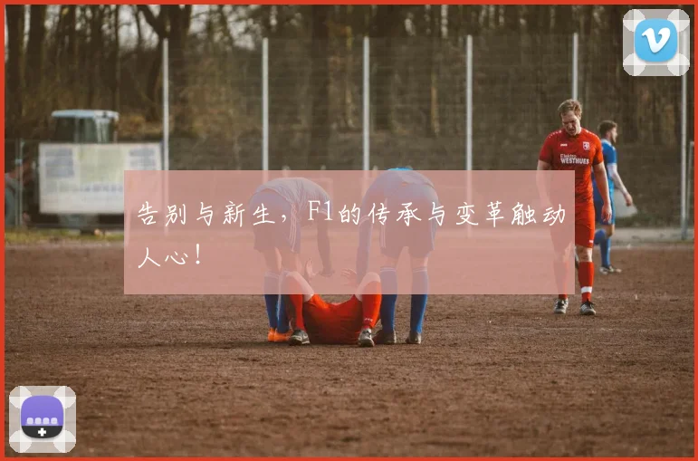 告别与新生,F1的传承与变革触动人心!