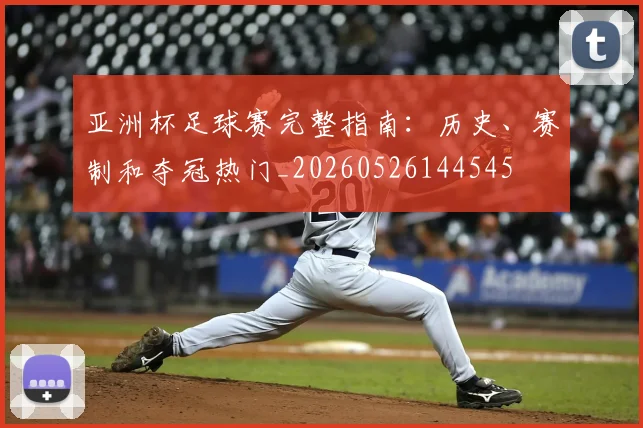 亚洲杯足球赛完整指南：历史、赛制和夺冠热门_20260526144545