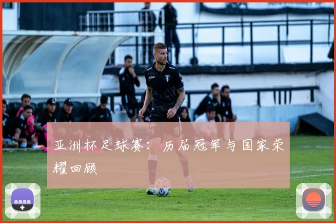 亚洲杯足球赛：历届冠军与国家荣耀回顾
