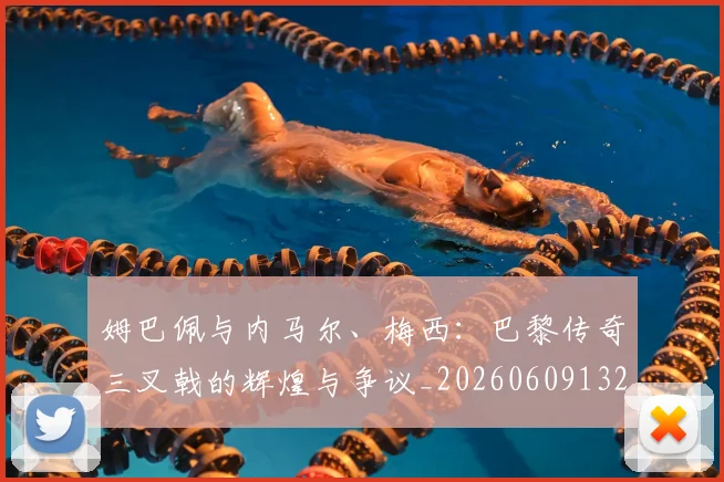 姆巴佩与内马尔、梅西:巴黎传奇三叉戟的辉煌与争议_20260609132721