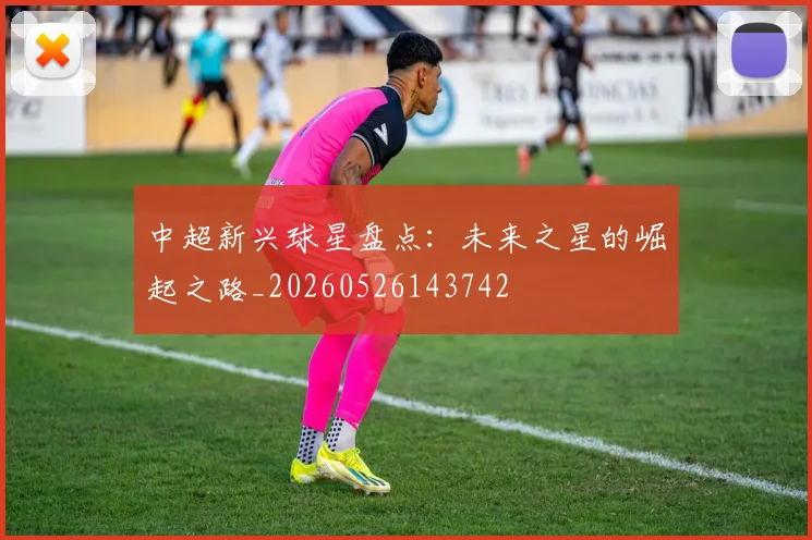 中超新兴球星盘点：未来之星的崛起之路_20260526143742