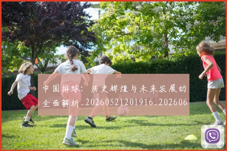 中国排球:历史辉煌与未来发展的全面解析_20260521201916_20260607160636