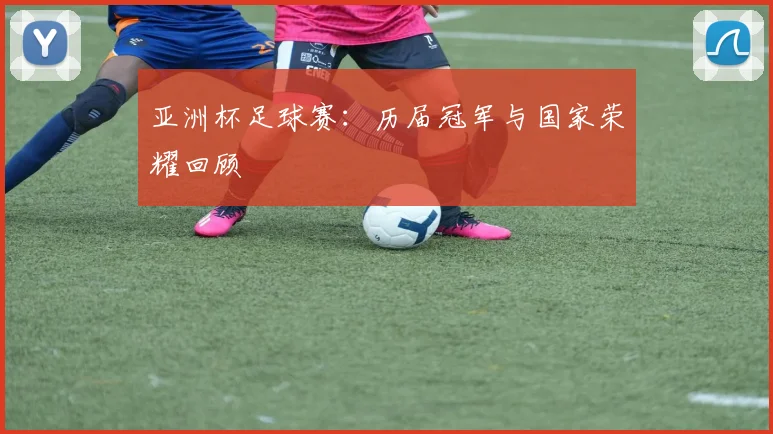 亚洲杯足球赛：历届冠军与国家荣耀回顾