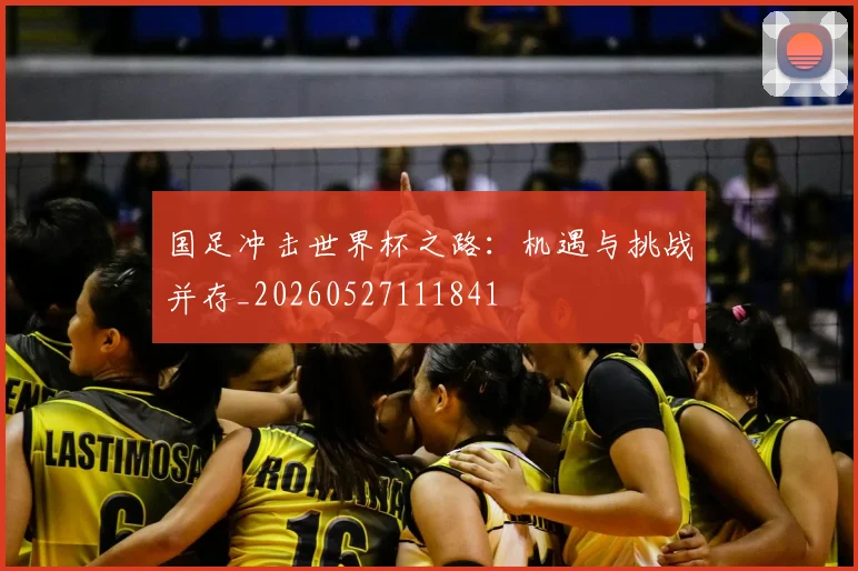 国足冲击世界杯之路:机遇与挑战并存_20260527111841