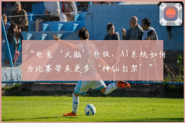 “电竞‘大脑’升级,AI系统如何为比赛带来更多‘神仙打架’”