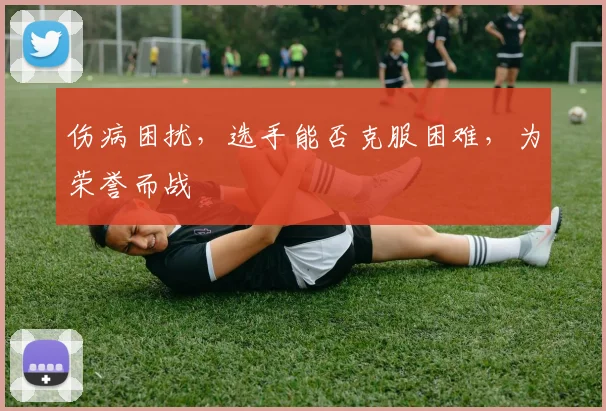 伤病困扰，选手能否克服困难，为荣誉而战