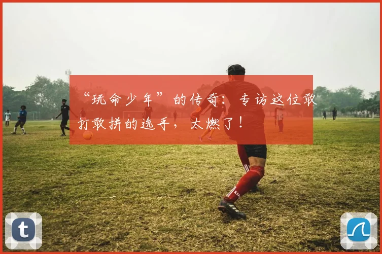 “玩命少年”的传奇:专访这位敢打敢拼的选手,太燃了!