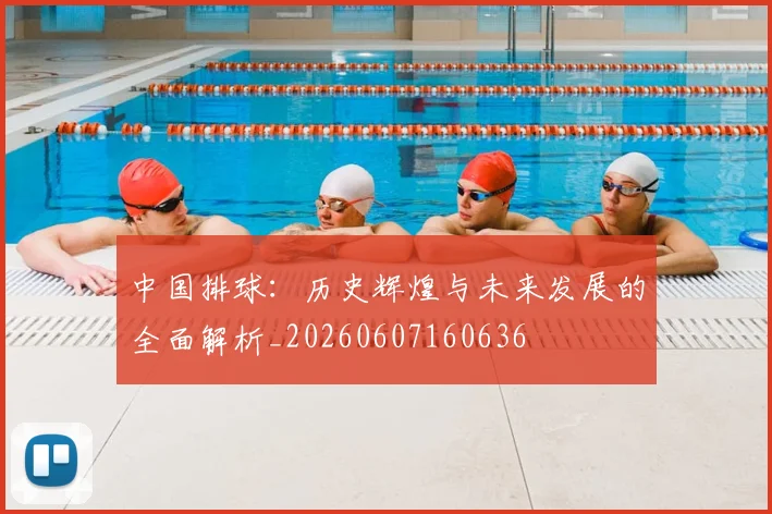 中国排球:历史辉煌与未来发展的全面解析_20260607160636