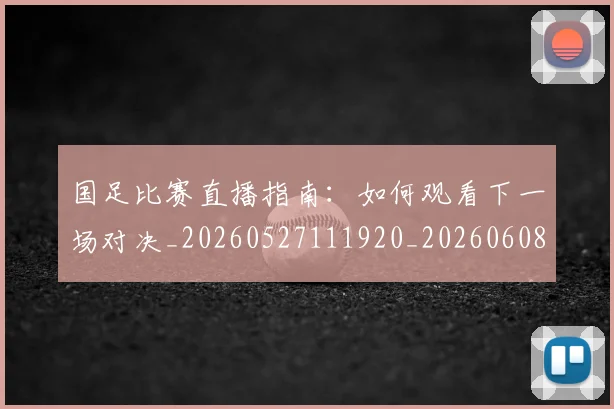 国足比赛直播指南：如何观看下一场对决_20260527111920_20260608142956