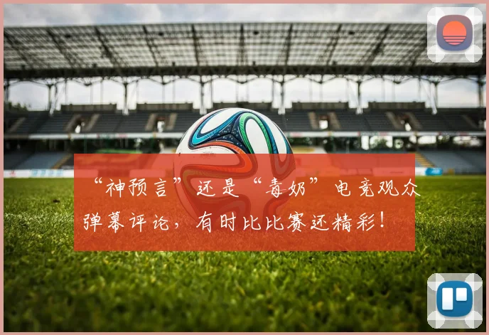 “神预言”还是“毒奶”电竞观众弹幕评论，有时比比赛还精彩！