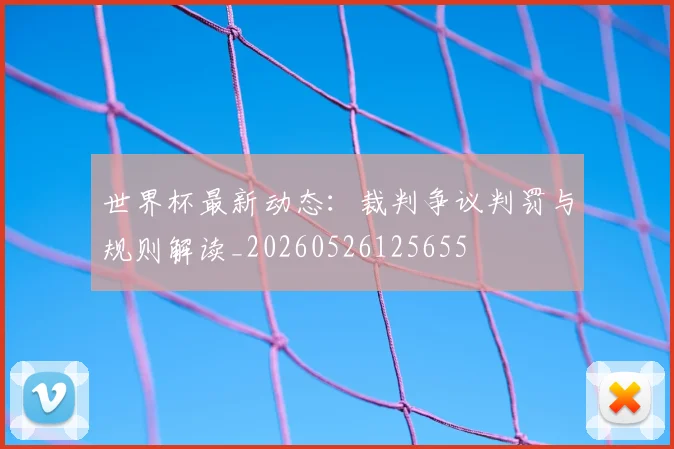 世界杯最新动态:裁判争议判罚与规则解读_20260526125655