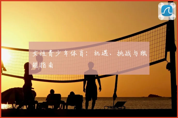 女性青少年体育:机遇、挑战与赋能指南